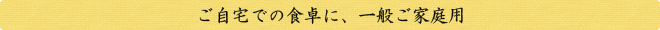 ご自宅での食卓に、一般ご家庭用