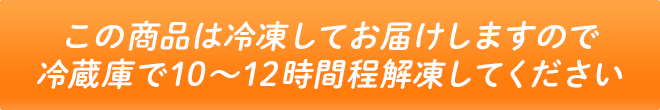 この商品は冷凍してお届けしますので冷蔵庫で10～12時間程解凍してください