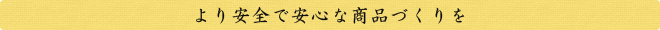 より安全で安心な商品づくりを