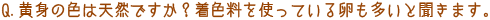 Q．黄身の色は天然ですか？着色料を使っている卵も多いと聞きます。