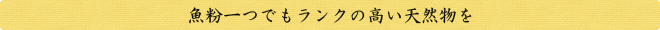 魚粉一つでもランクの高い天然物を