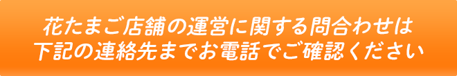 花たまご店舗の運営に関する問合わせは下記の連絡先までお電話でご確認ください