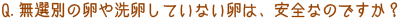 Q．無選別の卵や洗卵していない卵は、安全なのですか？