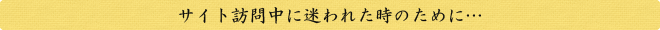 サイト訪問中に迷われた時のために…