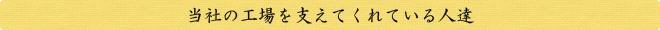 当社の工場を支えてくれている人達